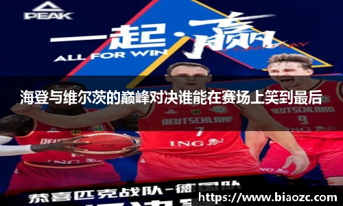 海登与维尔茨的巅峰对决谁能在赛场上笑到最后